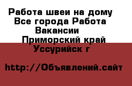 Работа швеи на дому - Все города Работа » Вакансии   . Приморский край,Уссурийск г.